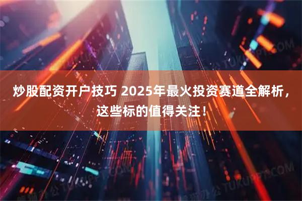 炒股配资开户技巧 2025年最火投资赛道全解析，这些标的值得关注！