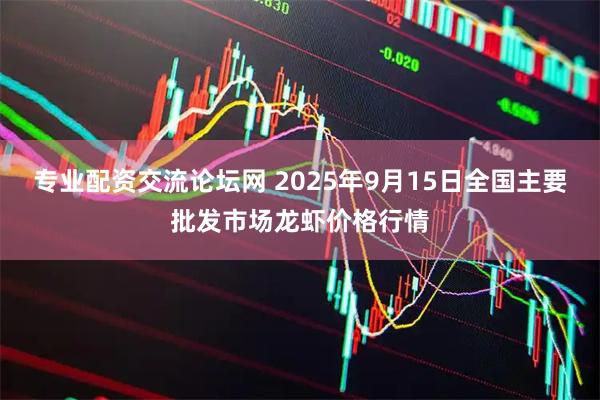 专业配资交流论坛网 2025年9月15日全国主要批发市场龙虾价格行情