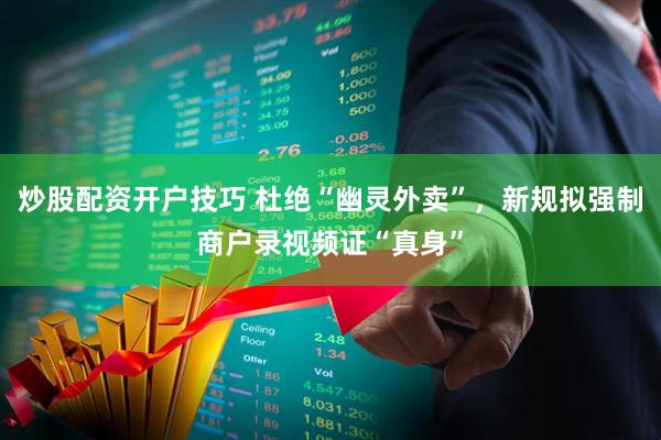 炒股配资开户技巧 杜绝“幽灵外卖”，新规拟强制商户录视频证“真身”