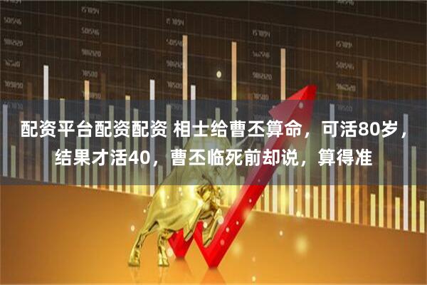 配资平台配资配资 相士给曹丕算命，可活80岁，结果才活40，曹丕临死前却说，算得准