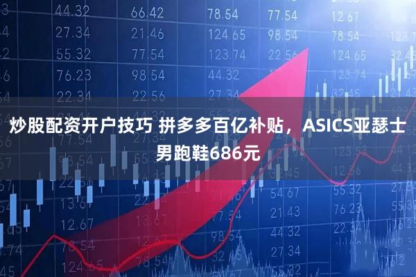 炒股配资开户技巧 拼多多百亿补贴，ASICS亚瑟士男跑鞋686元