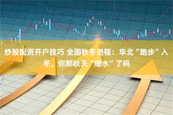 炒股配资开户技巧 全国秋冬进程：华北“跑步”入冬，你那秋天“缩水”了吗
