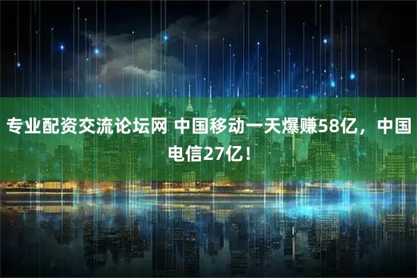 专业配资交流论坛网 中国移动一天爆赚58亿，中国电信27亿！