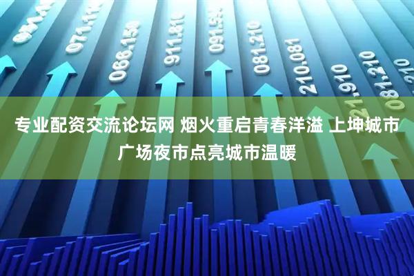 专业配资交流论坛网 烟火重启青春洋溢 上坤城市广场夜市点亮城市温暖