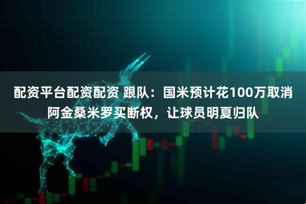 配资平台配资配资 跟队：国米预计花100万取消阿金桑米罗买断权，让球员明夏归队