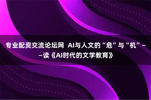 专业配资交流论坛网  AI与人文的“危”与“机”——读《AI时代的文学教育》