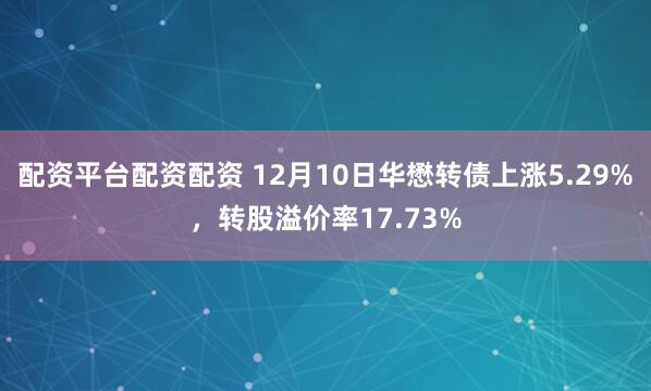 配资平台配资配资 12月10日华懋转债上涨5.29%，转股溢价率17.73%