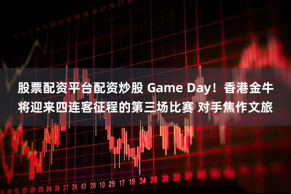 股票配资平台配资炒股 Game Day！香港金牛将迎来四连客征程的第三场比赛 对手焦作文旅