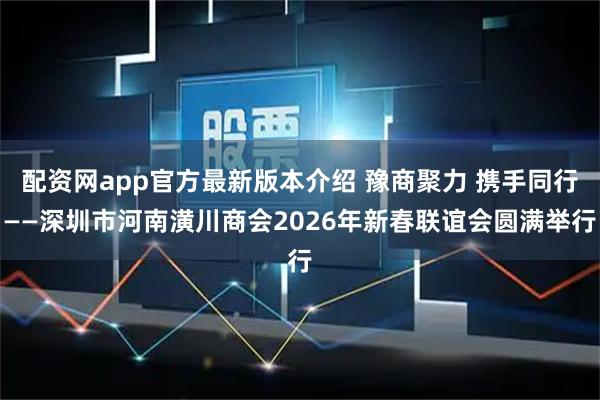 配资网app官方最新版本介绍 豫商聚力 携手同行——深圳市河南潢川商会2026年新春联谊会圆满举行