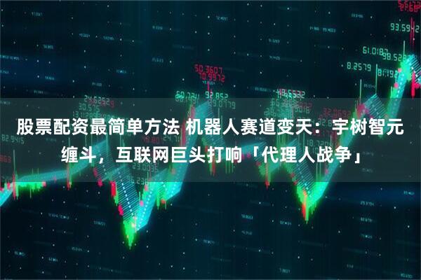 股票配资最简单方法 机器人赛道变天：宇树智元缠斗，互联网巨头打响「代理人战争」