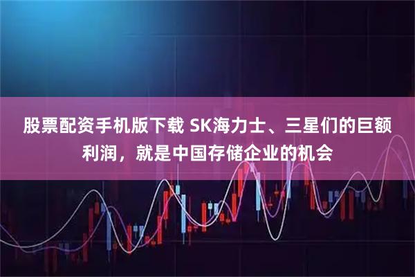 股票配资手机版下载 SK海力士、三星们的巨额利润，就是中国存储企业的机会