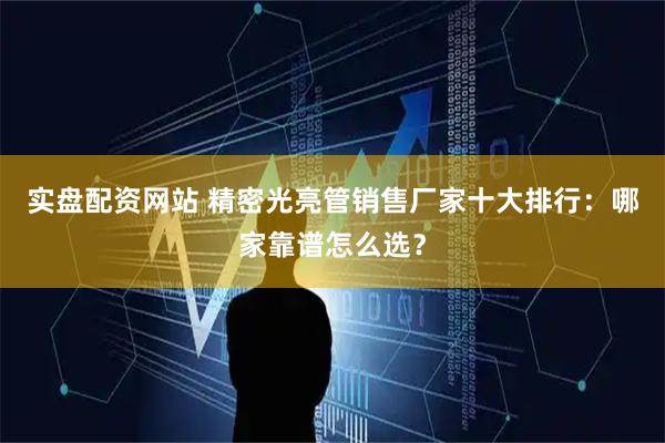 实盘配资网站 精密光亮管销售厂家十大排行：哪家靠谱怎么选？