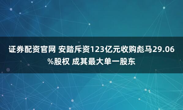 证券配资官网 安踏斥资123亿元收购彪马29.06%股权 成其最大单一股东