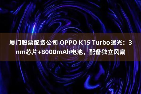 厦门股票配资公司 OPPO K15 Turbo曝光：3nm芯片+8000mAh电池，配备独立风扇