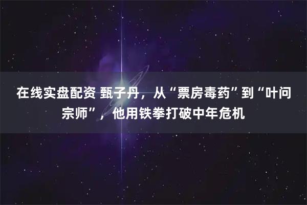 在线实盘配资 甄子丹，从“票房毒药”到“叶问宗师”，他用铁拳打破中年危机