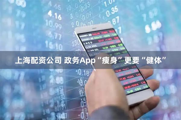 上海配资公司 政务App“瘦身”更要“健体”