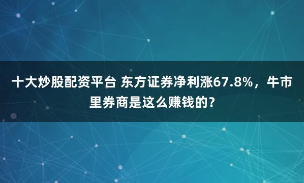 十大炒股配资平台 东方证券净利涨67.8%，牛市里券商是这么赚钱的？
