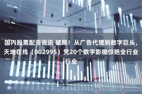 国内股票配资资讯 破局！从广告代理到数字巨头，天地在线（002995）凭20个数字影棚惊艳全行业