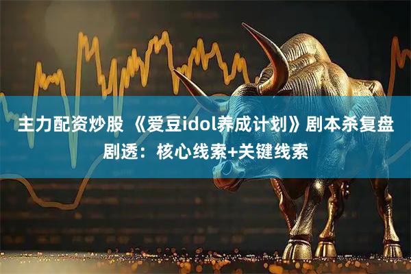 主力配资炒股 《爱豆idol养成计划》剧本杀复盘剧透：核心线索+关键线索