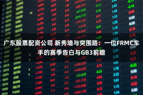 广东股票配资公司 新秀墙与突围路：一位FRMC车手的赛季告白与GB3前瞻