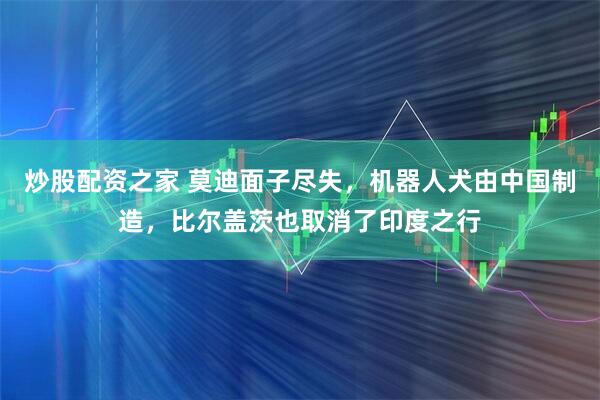 炒股配资之家 莫迪面子尽失，机器人犬由中国制造，比尔盖茨也取消了印度之行