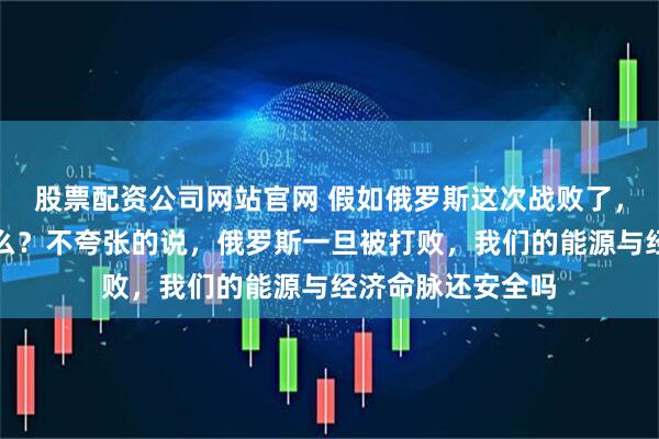 股票配资公司网站官网 假如俄罗斯这次战败了，世界将会发生什么？不夸张的说，俄罗斯一旦被打败，我们的能源与经济命脉还安全吗