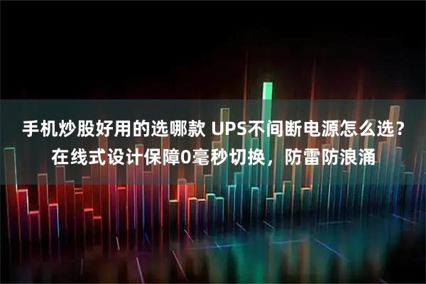 手机炒股好用的选哪款 UPS不间断电源怎么选？在线式设计保障0毫秒切换，防雷防浪涌