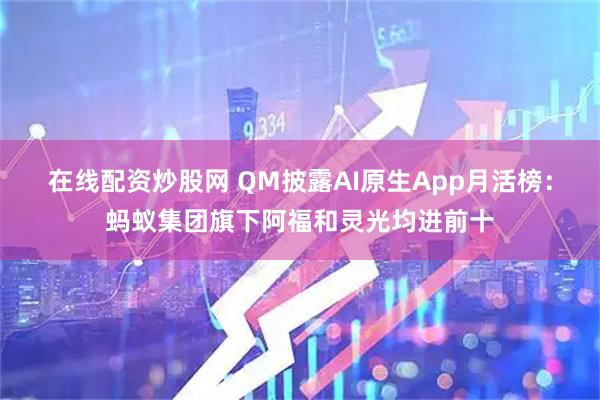 在线配资炒股网 QM披露AI原生App月活榜：蚂蚁集团旗下阿福和灵光均进前十