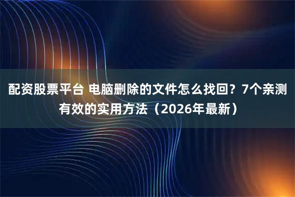 配资股票平台 电脑删除的文件怎么找回？7个亲测有效的实用方法（2026年最新）
