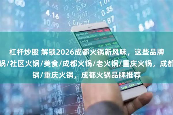 杠杆炒股 解锁2026成都火锅新风味，这些品牌值得一试，火锅/社区火锅/美食/成都火锅/老火锅/重庆火锅，成都火锅品牌推荐
