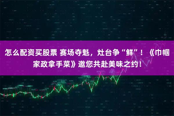 怎么配资买股票 赛场夺魁，灶台争“鲜”！《巾帼家政拿手菜》邀您共赴美味之约！