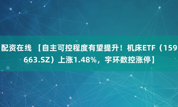 配资在线 【自主可控程度有望提升！机床ETF（159663.SZ）上涨1.48%，宇环数控涨停】