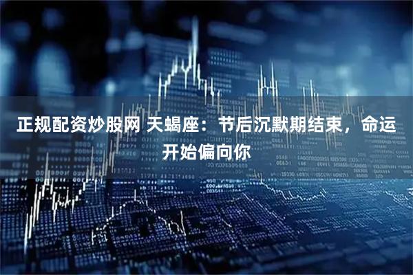 正规配资炒股网 天蝎座：节后沉默期结束，命运开始偏向你