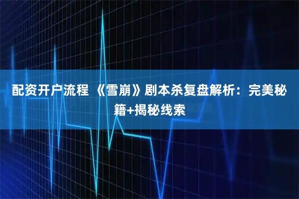 配资开户流程 《雪崩》剧本杀复盘解析：完美秘籍+揭秘线索