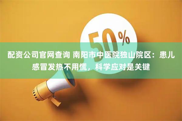 配资公司官网查询 南阳市中医院独山院区：患儿感冒发热不用慌，科学应对是关键