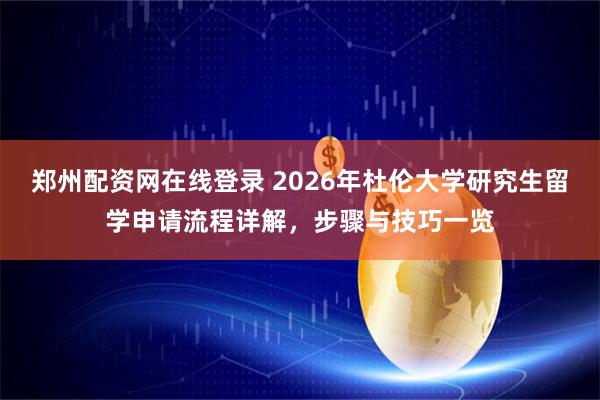 郑州配资网在线登录 2026年杜伦大学研究生留学申请流程详解，步骤与技巧一览