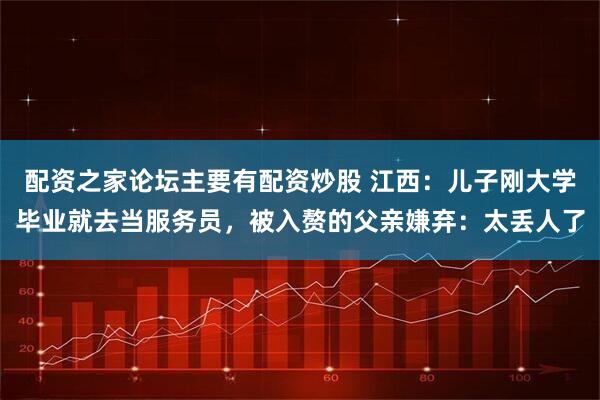 配资之家论坛主要有配资炒股 江西：儿子刚大学毕业就去当服务员，被入赘的父亲嫌弃：太丢人了
