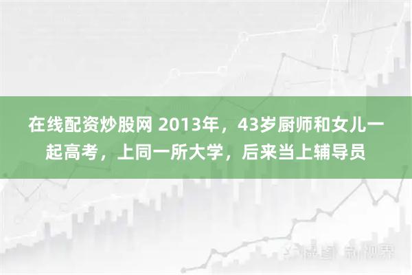 在线配资炒股网 2013年，43岁厨师和女儿一起高考，上同一所大学，后来当上辅导员