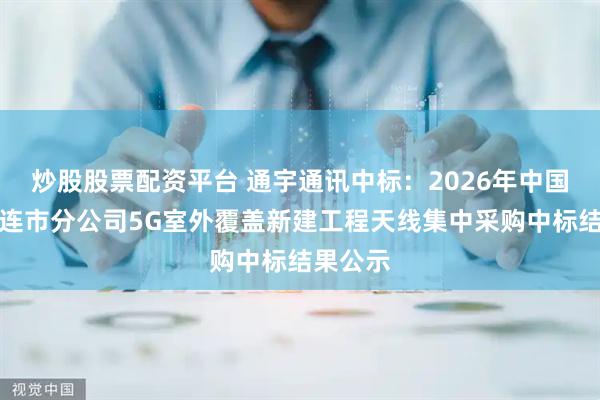 炒股股票配资平台 通宇通讯中标：2026年中国联通大连市分公司5G室外覆盖新建工程天线集中采购中标结果公示