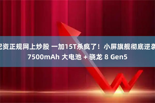配资正规网上炒股 一加15T杀疯了！小屏旗舰彻底逆袭：7500mAh 大电池 + 骁龙 8 Gen5