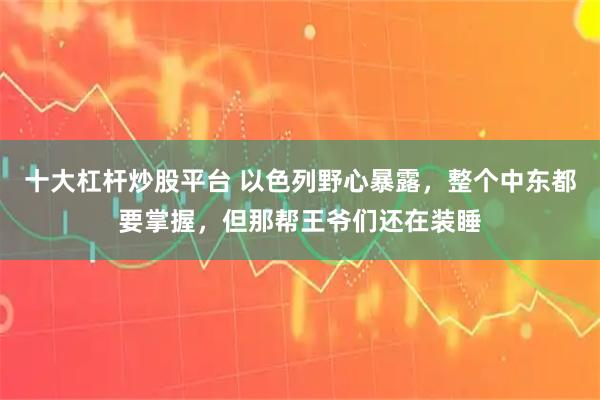 十大杠杆炒股平台 以色列野心暴露，整个中东都要掌握，但那帮王爷们还在装睡