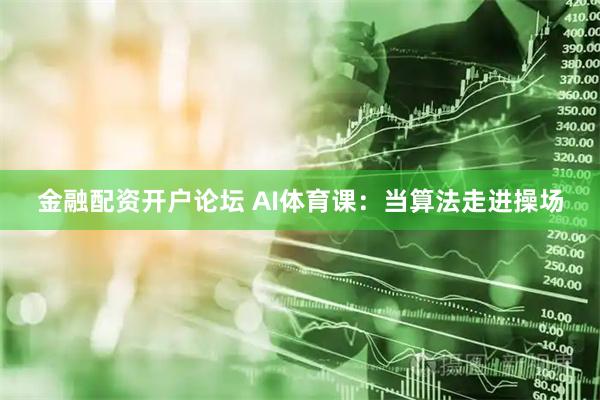 金融配资开户论坛 AI体育课：当算法走进操场